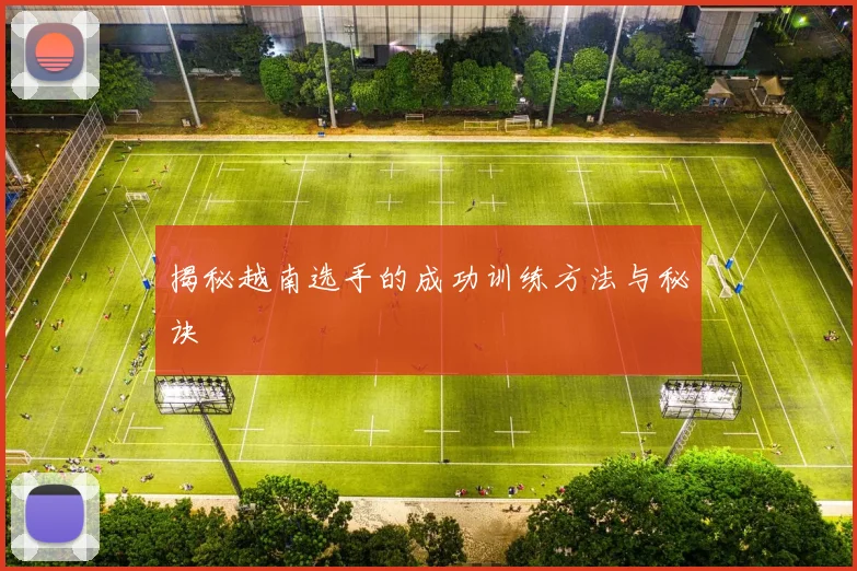 揭秘越南选手的成功训练方法与秘诀