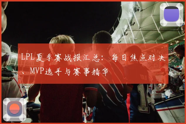 LPL夏季赛战报汇总：每日焦点对决、MVP选手与赛事精华