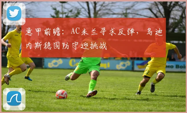 意甲前瞻：AC米兰寻求反弹，乌迪内斯稳固防守迎挑战