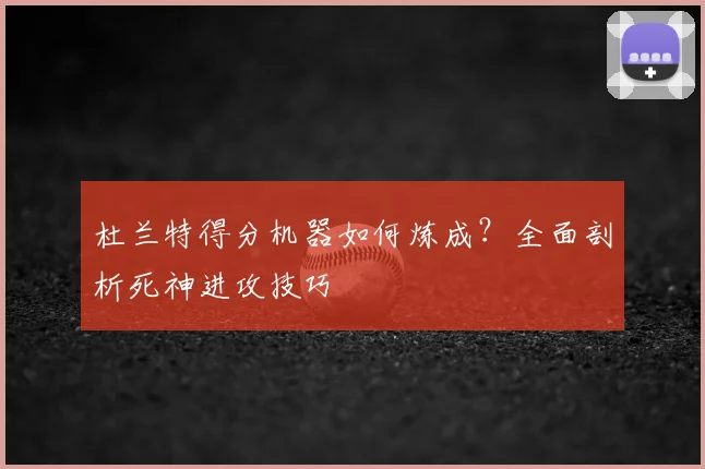 杜兰特得分机器如何炼成？全面剖析死神进攻技巧