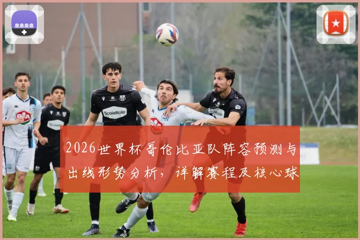 2026世界杯哥伦比亚队阵容预测与出线形势分析，详解赛程及核心球员