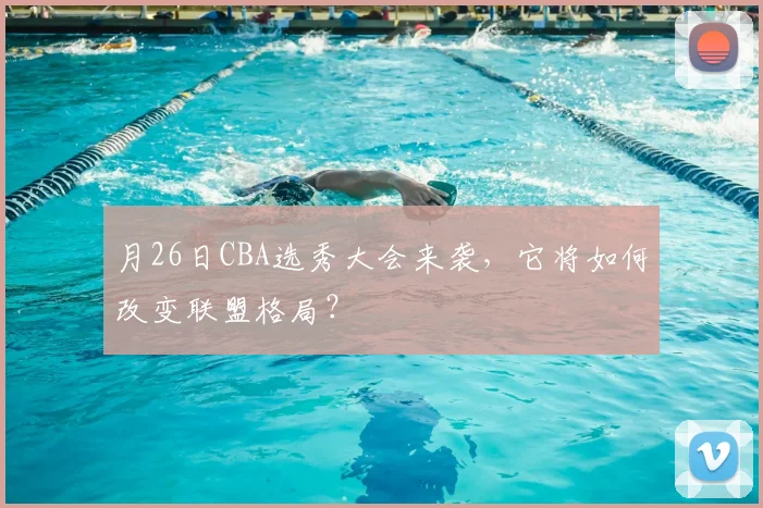 月26日CBA选秀大会来袭，它将如何改变联盟格局？