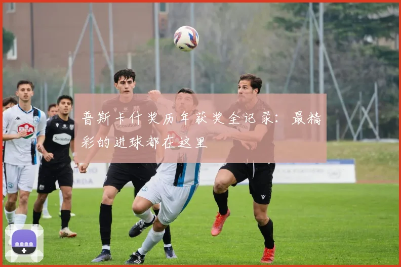 普斯卡什奖历年获奖全记录：最精彩的进球都在这里