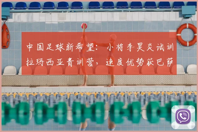 中国足球新希望：小将李昊炎试训拉玛西亚青训营，速度优势获巴萨青睐