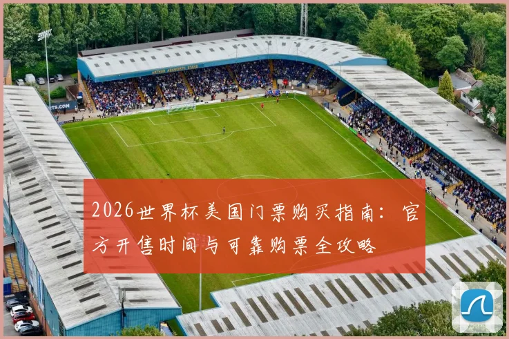 2026世界杯美国门票购买指南:官方开售时间与可靠购票全攻略