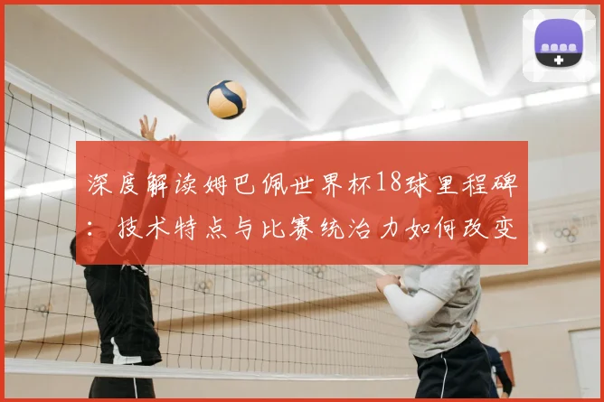 深度解读姆巴佩世界杯18球里程碑：技术特点与比赛统治力如何改变现代足球格局