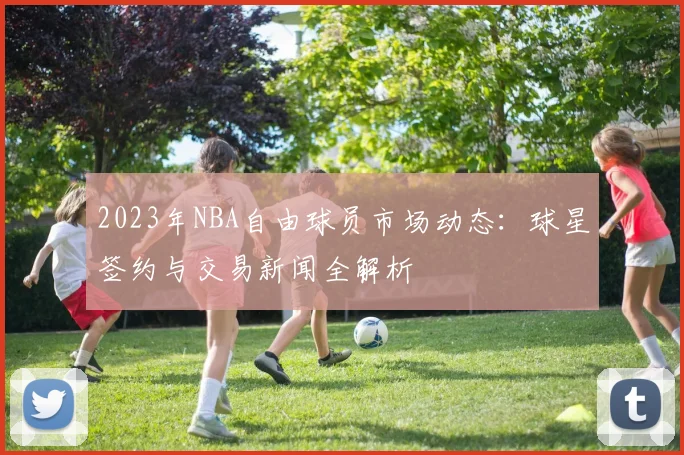 2023年NBA自由球员市场动态：球星签约与交易新闻全解析
