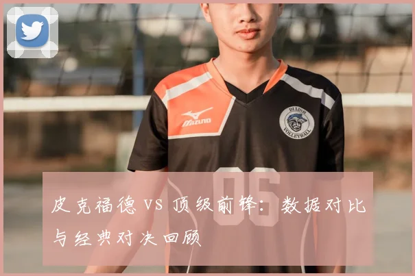 皮克福德 vs 顶级前锋：数据对比与经典对决回顾