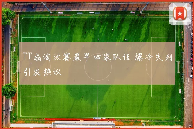 TT成淘汰赛最早回家队伍 爆冷失利引发热议
