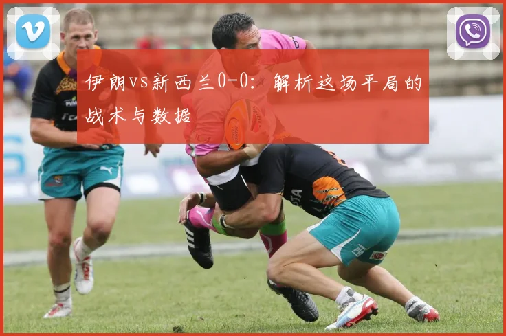 伊朗vs新西兰0-0:解析这场平局的战术与数据