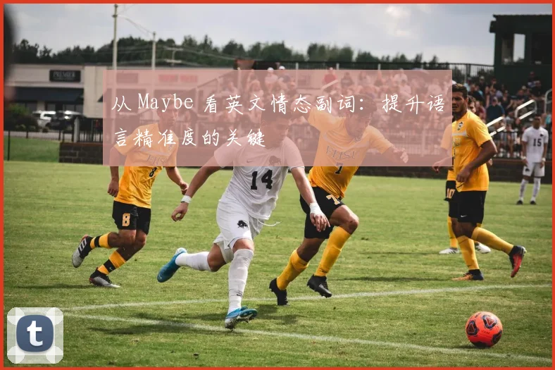 从 Maybe 看英文情态副词：提升语言精准度的关键