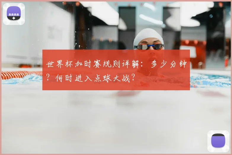 世界杯加时赛规则详解:多少分钟?何时进入点球大战?