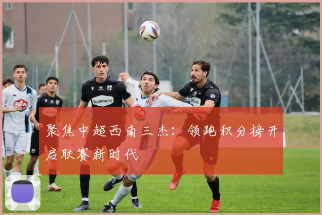 聚焦中超西南三杰：领跑积分榜开启联赛新时代