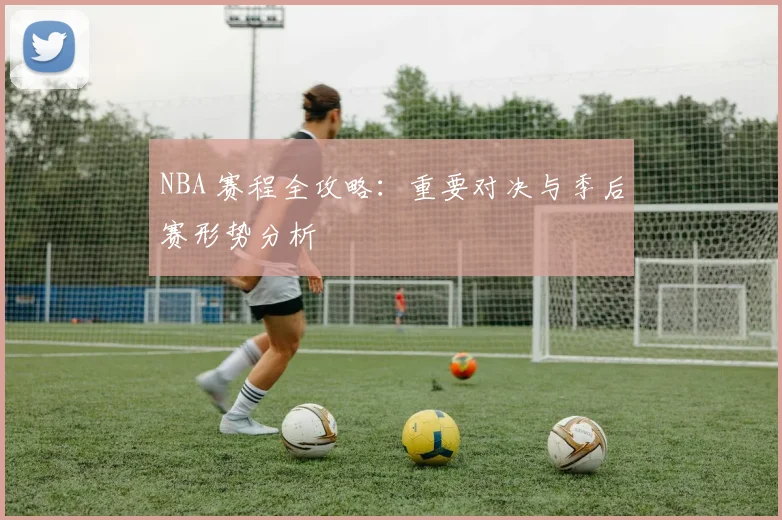 NBA 赛程全攻略：重要对决与季后赛形势分析