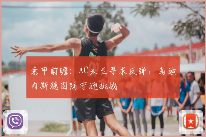 意甲前瞻：AC米兰寻求反弹，乌迪内斯稳固防守迎挑战
