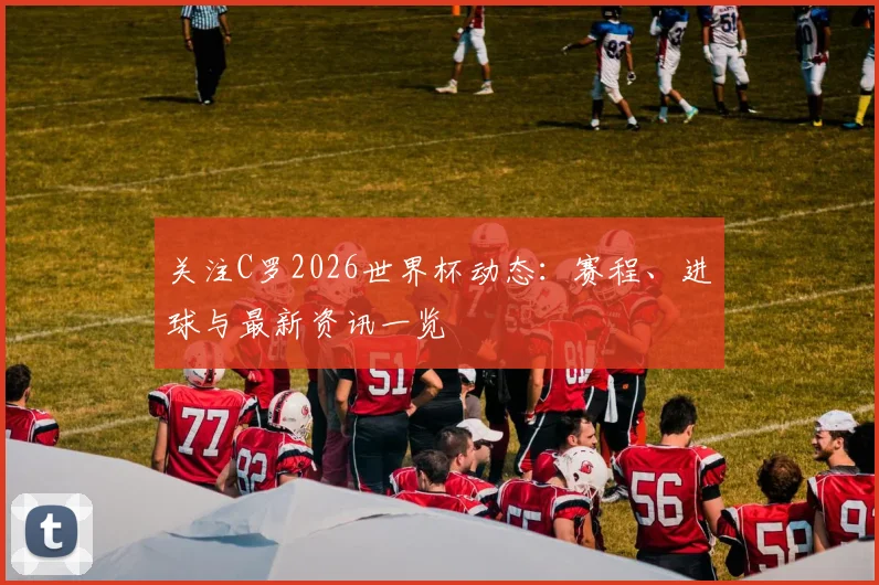 关注C罗2026世界杯动态：赛程、进球与最新资讯一览