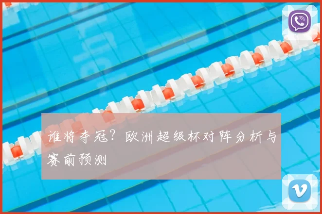 谁将夺冠？欧洲超级杯对阵分析与赛前预测