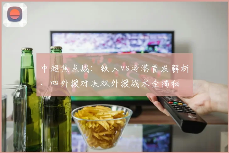 中超焦点战:铁人vs海港首发解析,四外援对决双外援战术全揭秘