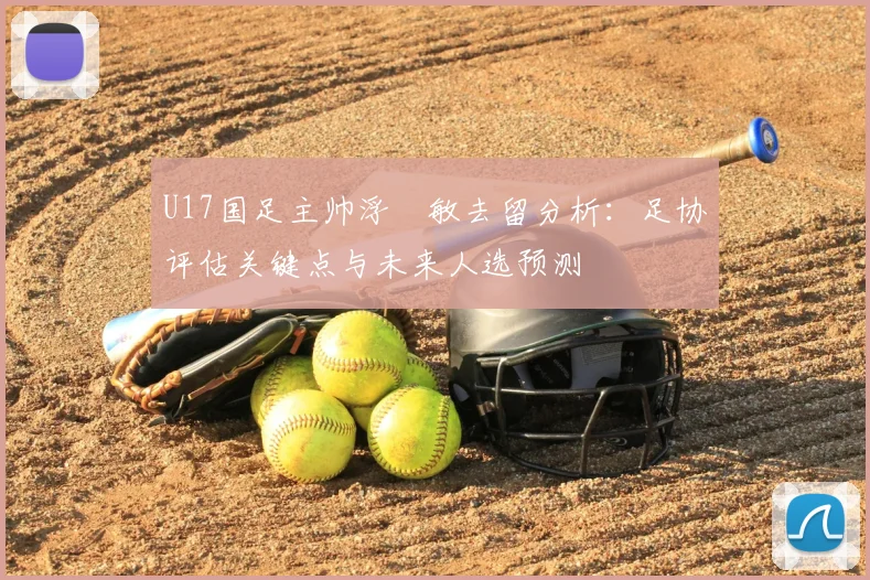 U17国足主帅浮嶋敏去留分析：足协评估关键点与未来人选预测