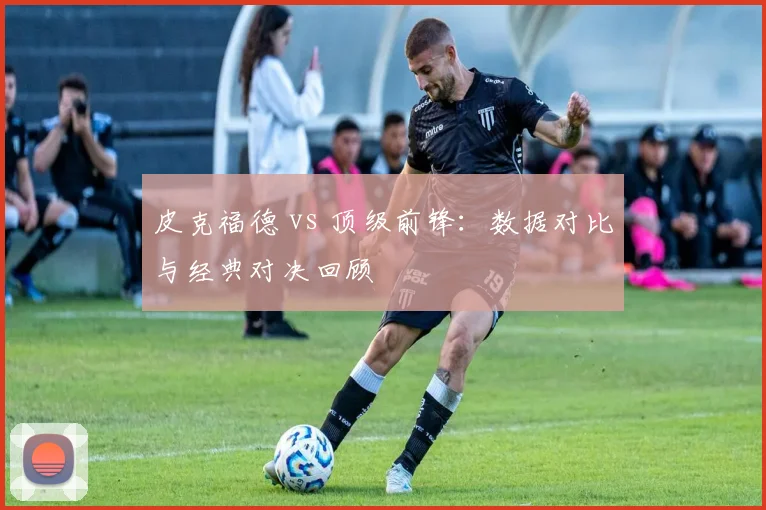 皮克福德 vs 顶级前锋：数据对比与经典对决回顾