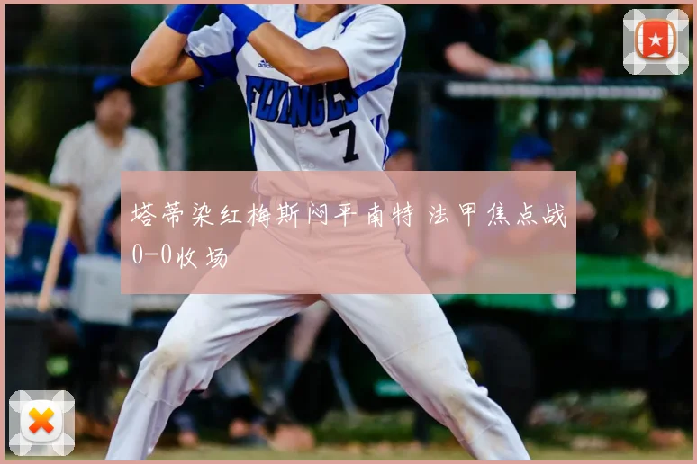 塔蒂染红梅斯闷平南特 法甲焦点战0-0收场