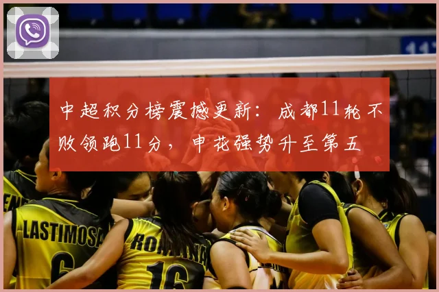 中超积分榜震撼更新：成都11轮不败领跑11分，申花强势升至第五