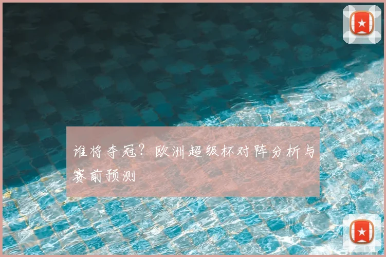 谁将夺冠？欧洲超级杯对阵分析与赛前预测