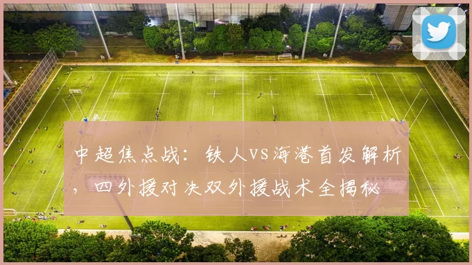 中超焦点战：铁人vs海港首发解析，四外援对决双外援战术全揭秘