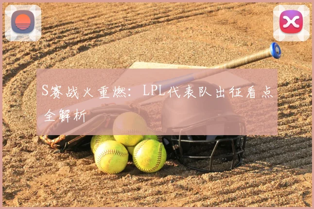 S赛战火重燃：LPL代表队出征看点全解析