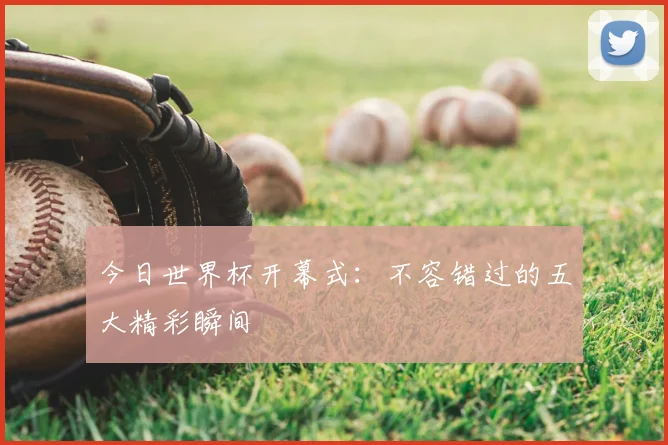 今日世界杯开幕式：不容错过的五大精彩瞬间