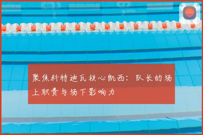 聚焦科特迪瓦核心凯西:队长的场上职责与场下影响力