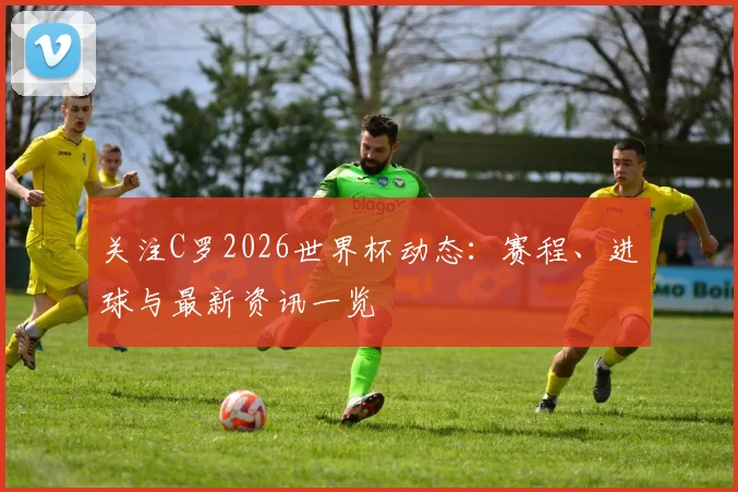 关注C罗2026世界杯动态：赛程、进球与最新资讯一览