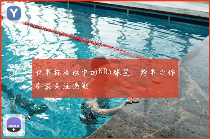 世界杯活动中的NBA球星:跨界合作引发关注热潮